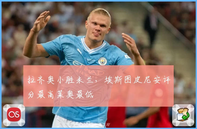 拉齐奥小胜米兰，埃斯图皮尼安评分最高莱奥最低