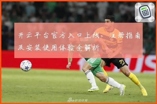 开云平台官方入口上线，注册指南及安装使用体验全解析