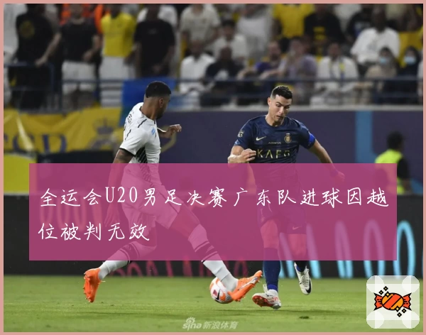 全运会U20男足决赛广东队进球因越位被判无效