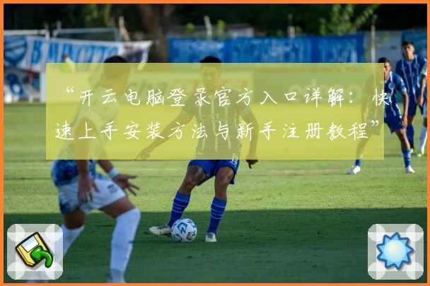 “开云电脑登录官方入口详解：快速上手安装方法与新手注册教程”