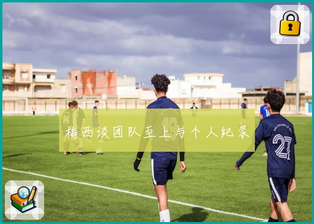 梅西谈团队至上与个人纪录