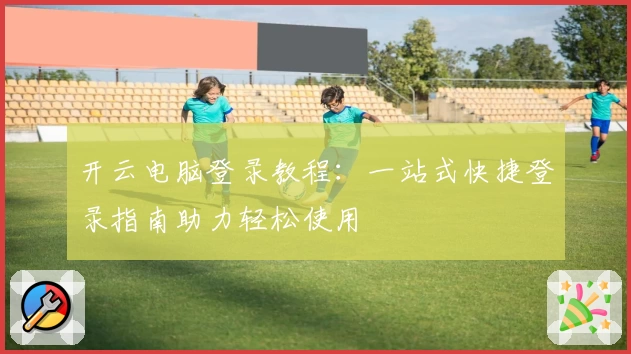 开云电脑登录教程：一站式快捷登录指南助力轻松使用