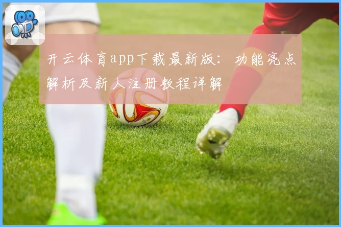 开云体育app下载最新版：功能亮点解析及新人注册教程详解