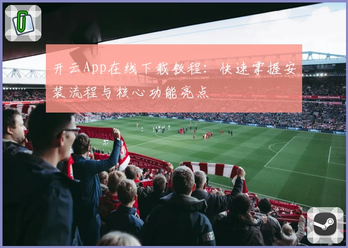 开云App在线下载教程:快速掌握安装流程与核心功能亮点