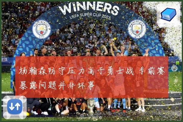 杨瀚森防守压力高于勇士战 季前赛暴露问题并非坏事