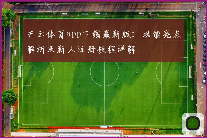 开云体育app下载最新版：功能亮点解析及新人注册教程详解