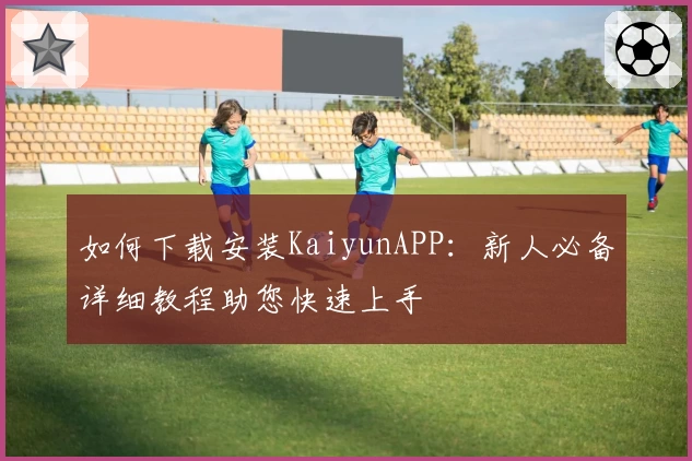 如何下载安装KaiyunAPP：新人必备详细教程助您快速上手