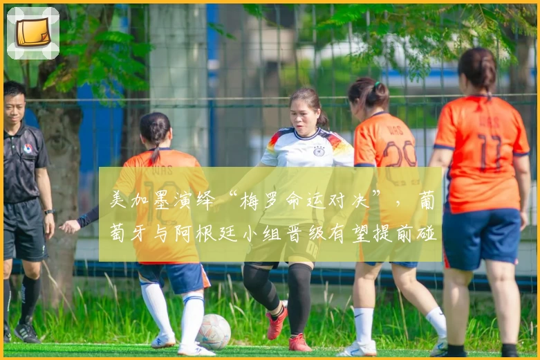 美加墨演绎“梅罗命运对决”，葡萄牙与阿根廷小组晋级有望提前碰撞