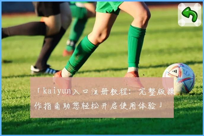 「kaiyun入口注册教程：完整版操作指南助您轻松开启使用体验」