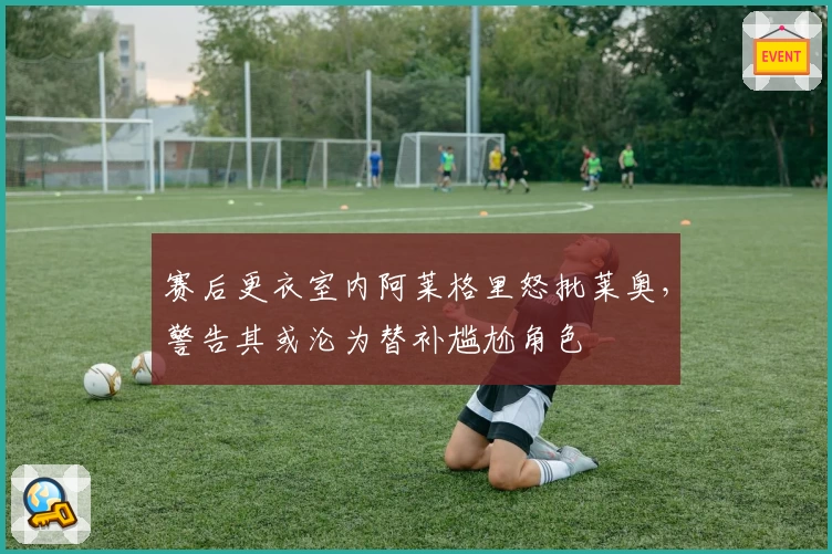 赛后更衣室内阿莱格里怒批莱奥，警告其或沦为替补尴尬角色