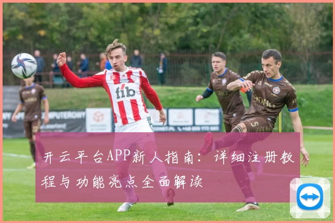 开云平台APP新人指南：详细注册教程与功能亮点全面解读