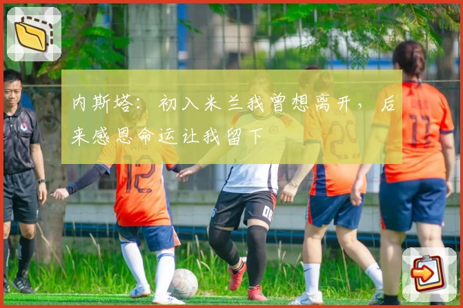 内斯塔：初入米兰我曾想离开，后来感恩命运让我留下