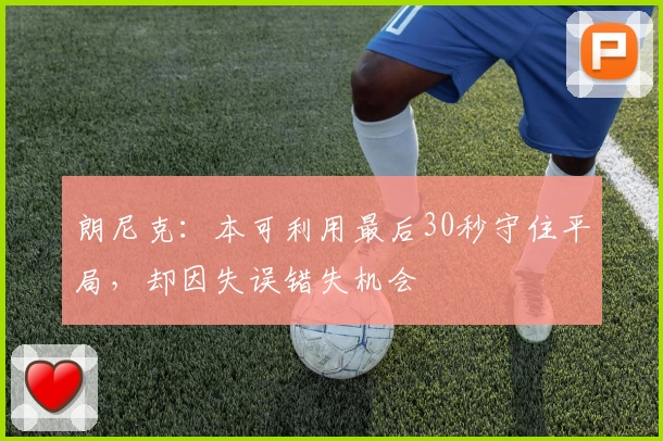 朗尼克：本可利用最后30秒守住平局，却因失误错失机会
