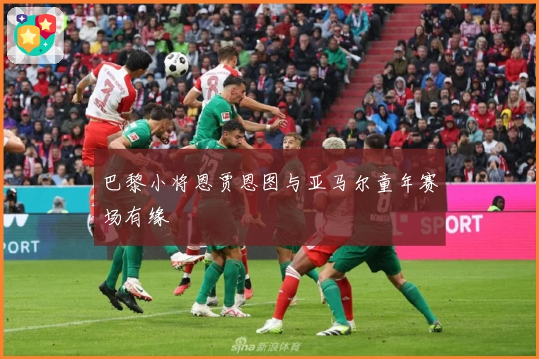 巴黎小将恩贾恩图与亚马尔童年赛场有缘