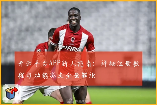 开云平台APP新人指南：详细注册教程与功能亮点全面解读