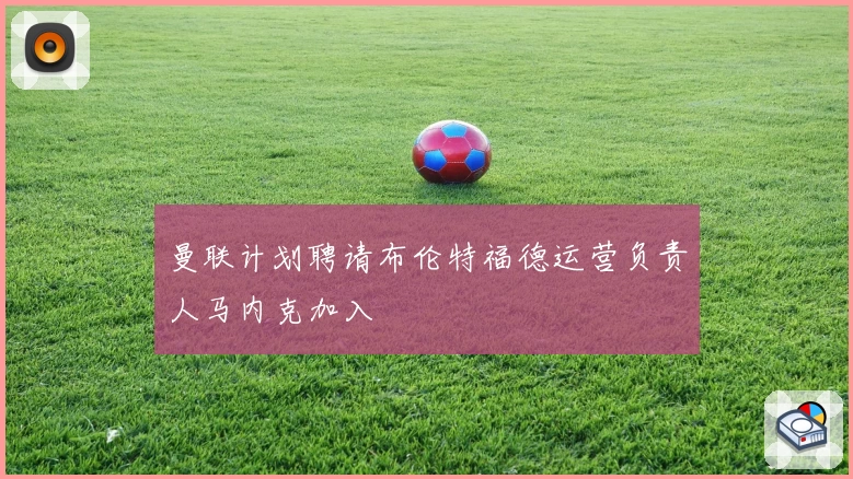 曼联计划聘请布伦特福德运营负责人马内克加入