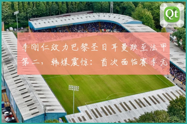 李刚仁效力巴黎圣日耳曼跌至法甲第二，韩媒震惊：首次面临赛季无冠风险