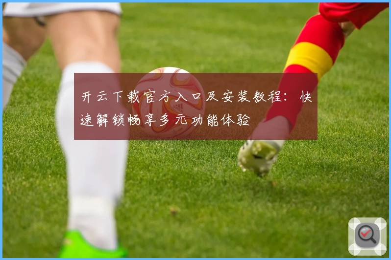 开云下载官方入口及安装教程：快速解锁畅享多元功能体验