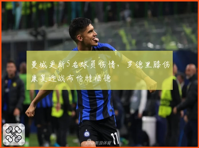 曼城更新5名球员伤情，罗德里膝伤康复迎战布伦特福德