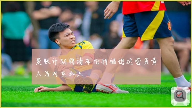 曼联计划聘请布伦特福德运营负责人马内克加入