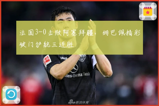 法国3-0击败阿塞拜疆，姆巴佩精彩破门护航三连胜