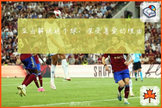 亚当解说这个球，深受喜爱的理由