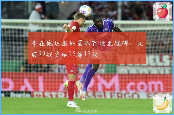 李在城达成韩国队百场里程碑，此前99战贡献15球17助
