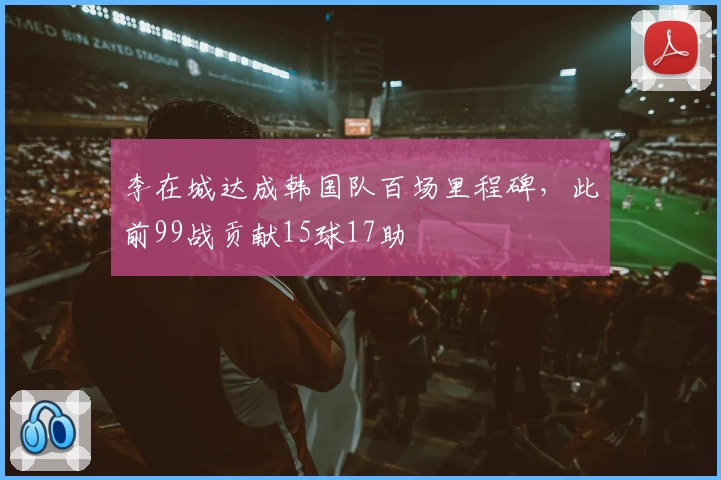 李在城达成韩国队百场里程碑，此前99战贡献15球17助