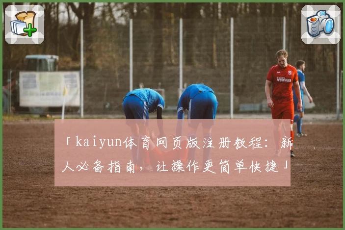 「kaiyun体育网页版注册教程：新人必备指南，让操作更简单快捷」