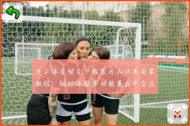 开云体育综合下载官方入口及安装教程:轻松体验多功能集成平台应用