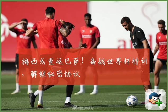 梅西或重返巴萨！备战世界杯特训，解锁秘密协议