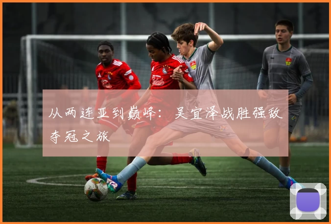 从两连亚到巅峰：吴宜泽战胜强敌夺冠之旅