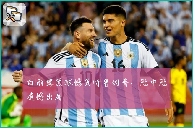 白雨露黑球憾负特鲁姆普，冠中冠遗憾出局