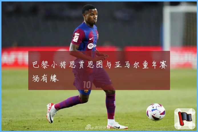 巴黎小将恩贾恩图与亚马尔童年赛场有缘