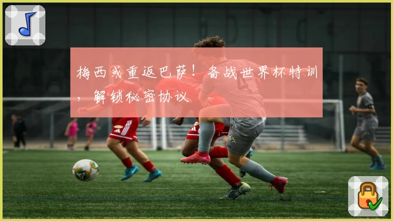 梅西或重返巴萨！备战世界杯特训，解锁秘密协议