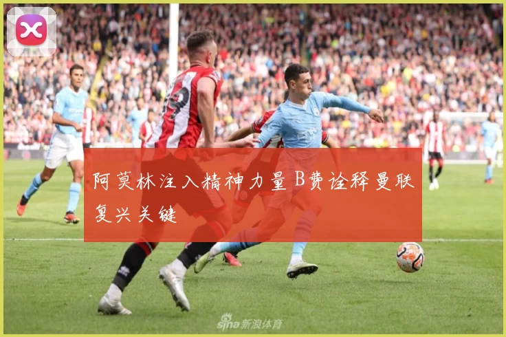 阿莫林注入精神力量 B费诠释曼联复兴关键