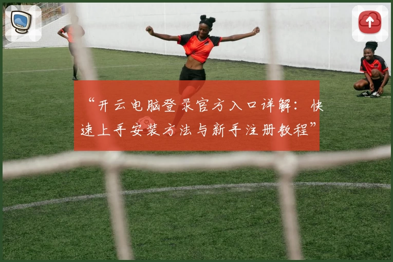 “开云电脑登录官方入口详解：快速上手安装方法与新手注册教程”