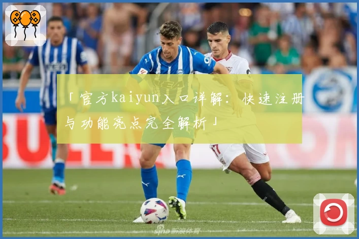 「官方kaiyun入口详解：快速注册与功能亮点完全解析」