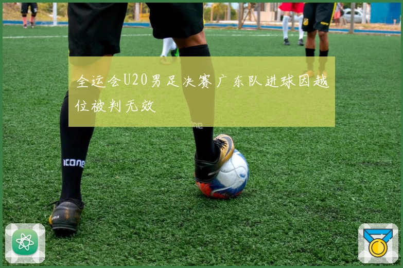 全运会U20男足决赛广东队进球因越位被判无效