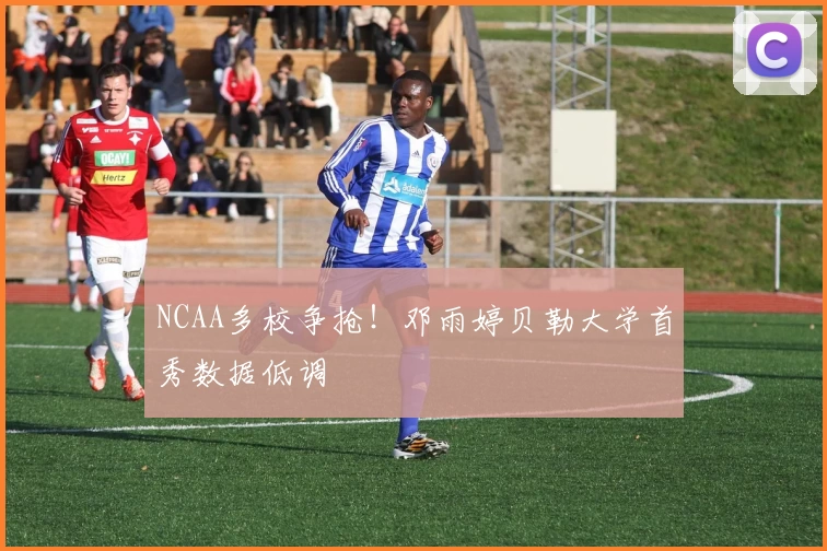 NCAA多校争抢！邓雨婷贝勒大学首秀数据低调