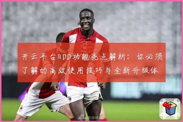 开云平台app功能亮点解析:你必须了解的高效使用技巧与全新升级体验