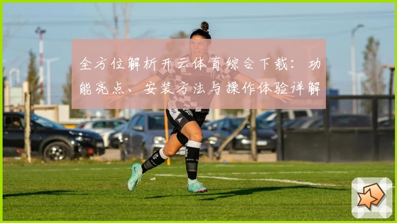 全方位解析开云体育综合下载：功能亮点、安装方法与操作体验详解
