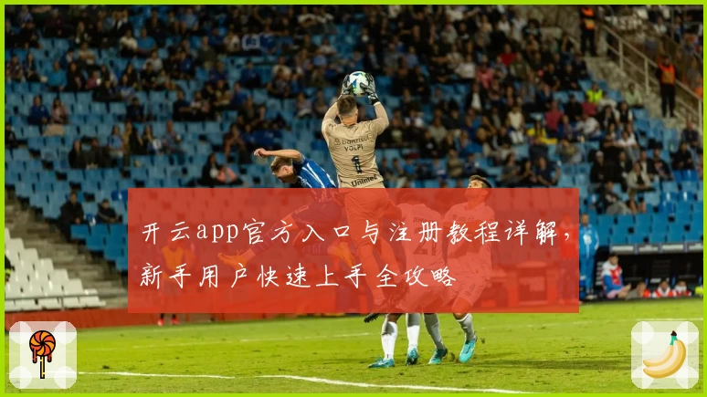 开云app官方入口与注册教程详解，新手用户快速上手全攻略