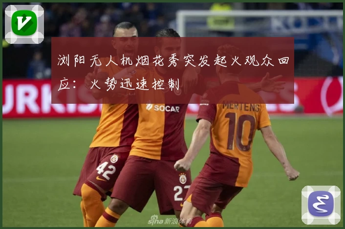 浏阳无人机烟花秀突发起火观众回应：火势迅速控制