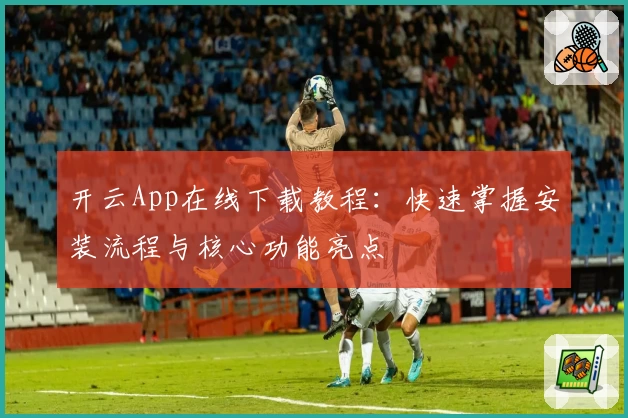 开云App在线下载教程：快速掌握安装流程与核心功能亮点