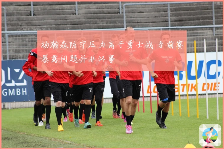 杨瀚森防守压力高于勇士战 季前赛暴露问题并非坏事