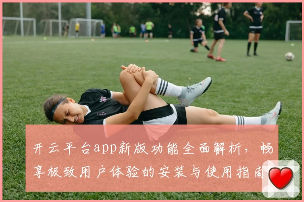 开云平台app新版功能全面解析，畅享极致用户体验的安装与使用指南