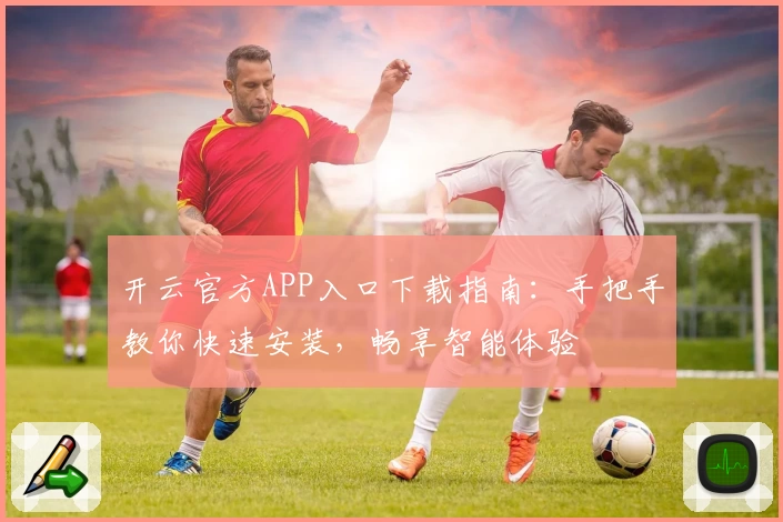 开云官方APP入口下载指南:手把手教你快速安装,畅享智能体验